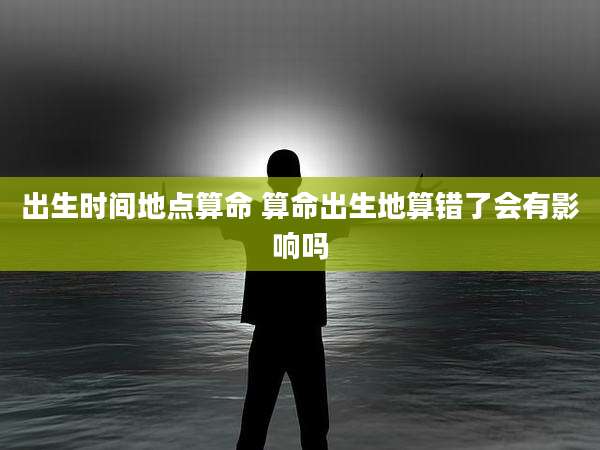 出生时间地点算命 算命出生地算错了会有影响吗