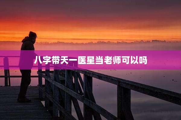 八字带天一医星当老师可以吗