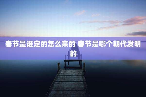 春节是谁定的怎么来的 春节是哪个朝代发明的