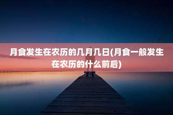 月食发生在农历的几月几日(月食一般发生在农历的什么前后)