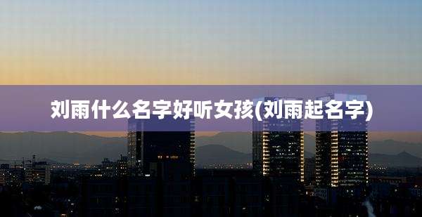刘雨什么名字好听女孩(刘雨起名字)