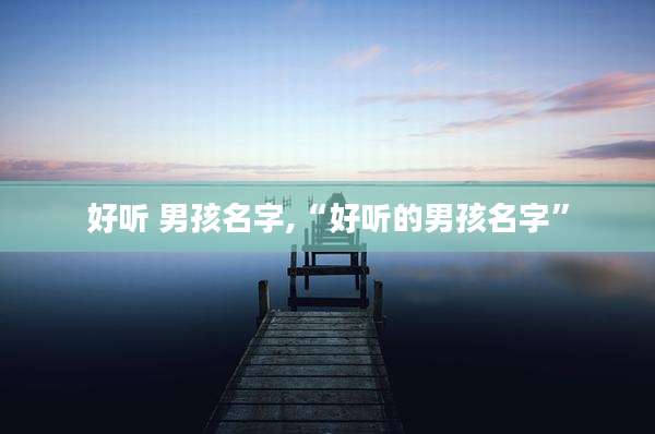 好听 男孩名字,“好听的男孩名字”