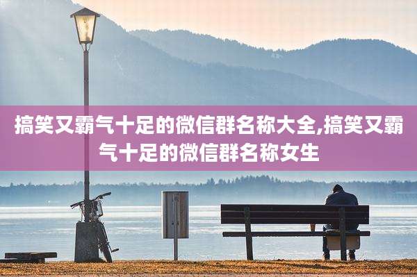 搞笑又霸气十足的微信群名称大全,搞笑又霸气十足的微信群名称女生