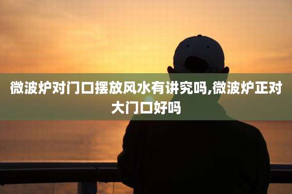 微波炉对门口摆放风水有讲究吗,微波炉正对大门口好吗