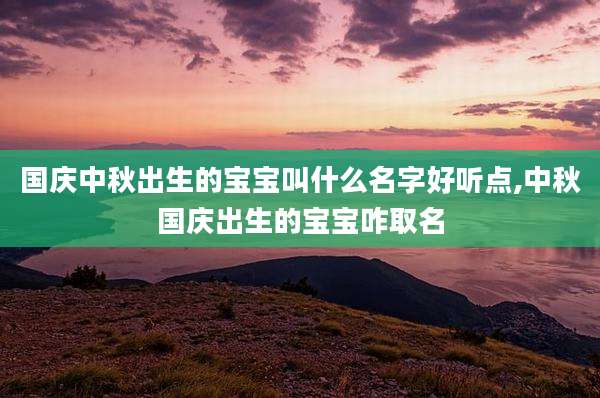 国庆中秋出生的宝宝叫什么名字好听点,中秋国庆出生的宝宝咋取名