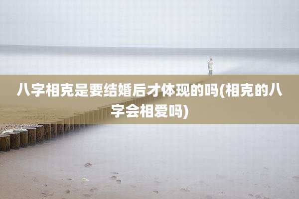 八字相克是要结婚后才体现的吗(相克的八字会相爱吗)