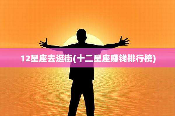 12星座去逛街(十二星座赚钱排行榜)