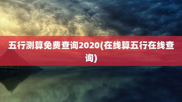 五行测算免费查询2020(在线算五行在线查询)