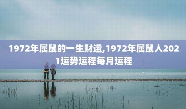 1972年属鼠的一生财运,1972年属鼠人2021运势运程每月运程