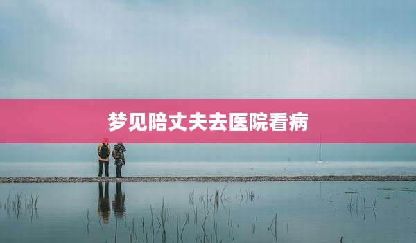 梦见陪丈夫去医院看病