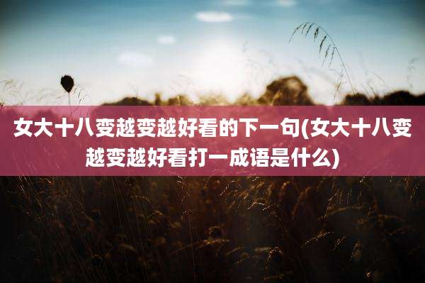 女大十八变越变越好看的下一句(女大十八变越变越好看打一成语是什么)