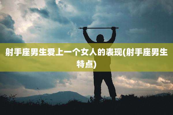 射手座男生爱上一个女人的表现(射手座男生特点)