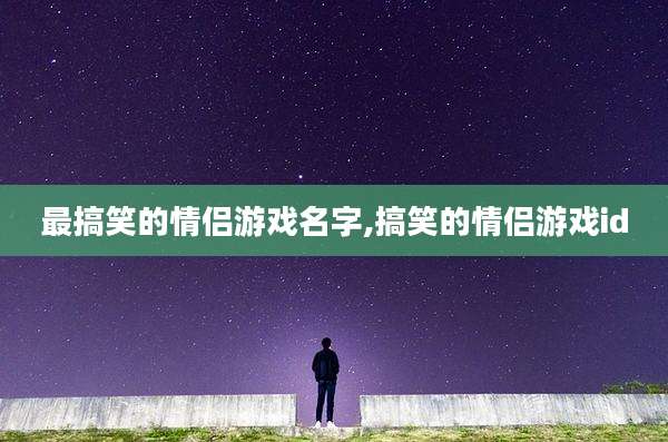 最搞笑的情侣游戏名字,搞笑的情侣游戏id