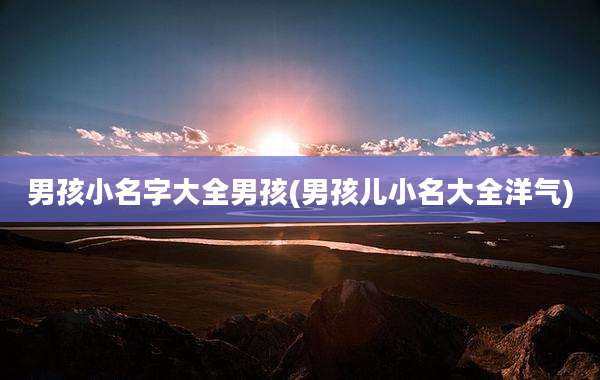 男孩小名字大全男孩(男孩儿小名大全洋气)