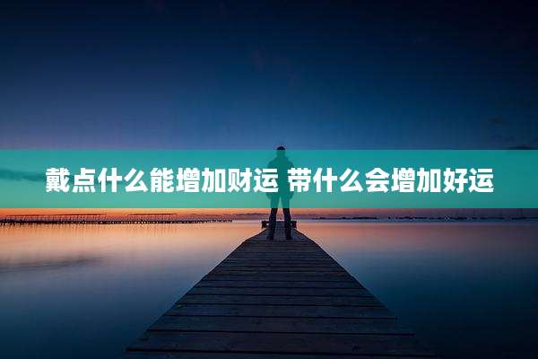 戴点什么能增加财运 带什么会增加好运