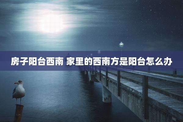 房子阳台西南 家里的西南方是阳台怎么办