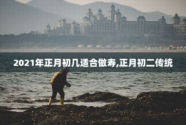 2021年正月初几适合做寿,正月初二传统