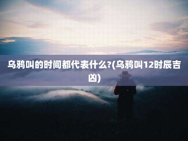 乌鸦叫的时间都代表什么?(乌鸦叫12时辰吉凶)