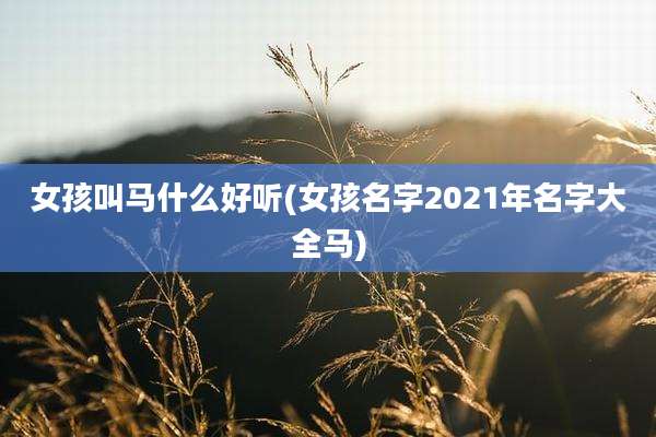 女孩叫马什么好听(女孩名字2021年名字大全马)