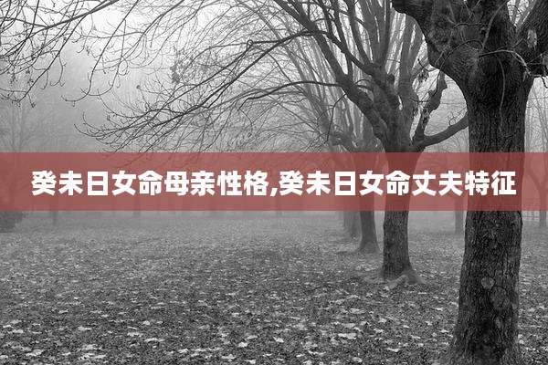 癸未日女命母亲性格,癸未日女命丈夫特征