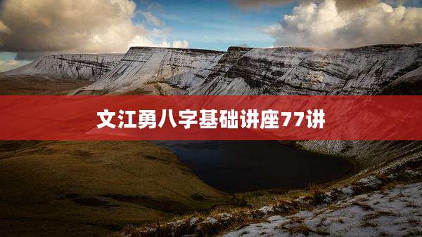 文江勇八字基础讲座77讲