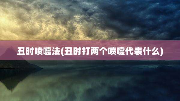 丑时喷嚏法(丑时打两个喷嚏代表什么)