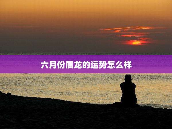 六月份属龙的运势怎么样