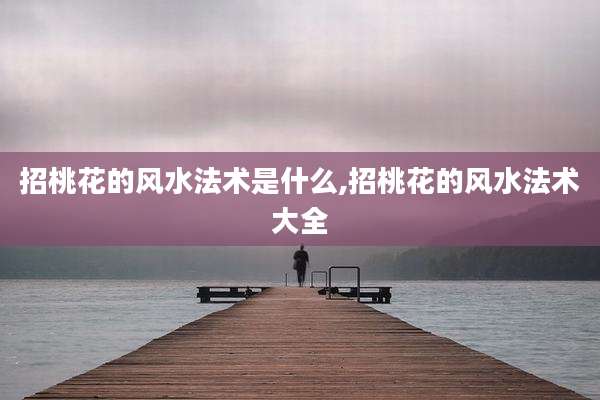招桃花的风水法术是什么,招桃花的风水法术大全