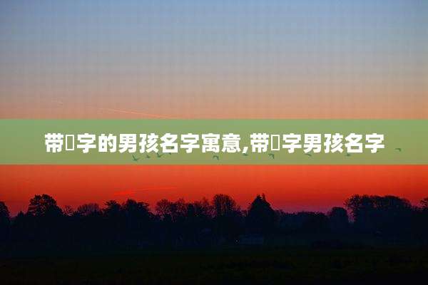 带垚字的男孩名字寓意,带垚字男孩名字