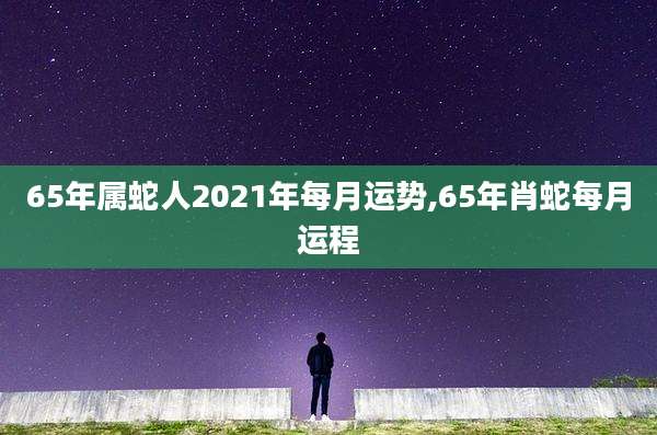65年属蛇人2021年每月运势,65年肖蛇每月运程