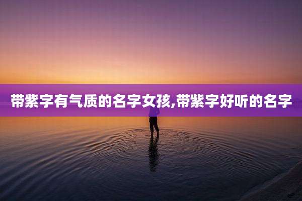带紫字有气质的名字女孩,带紫字好听的名字