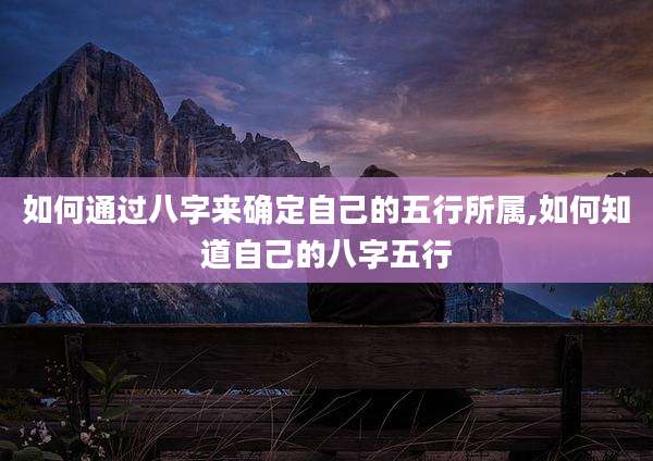 如何通过八字来确定自己的五行所属,如何知道自己的八字五行