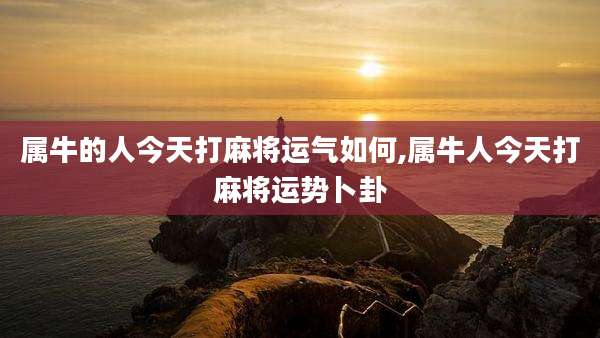 属牛的人今天打麻将运气如何,属牛人今天打麻将运势卜卦