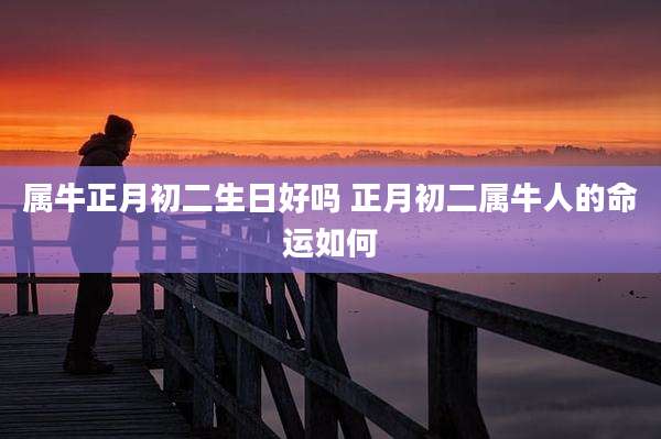 属牛正月初二生日好吗 正月初二属牛人的命运如何