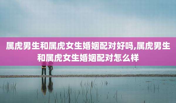 属虎男生和属虎女生婚姻配对好吗,属虎男生和属虎女生婚姻配对怎么样