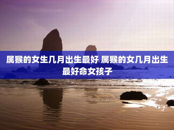 属猴的女生几月出生最好 属猴的女几月出生最好命女孩子
