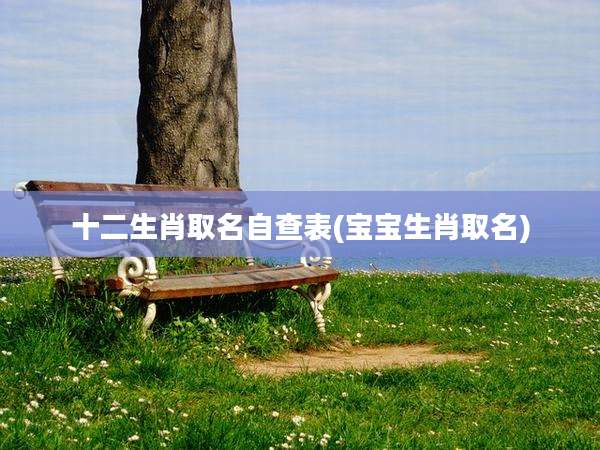 十二生肖取名自查表(宝宝生肖取名)