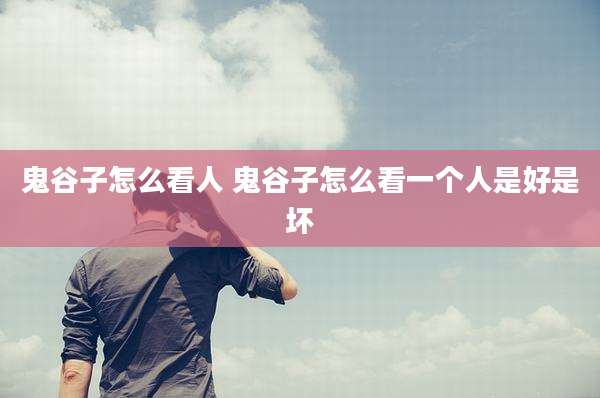鬼谷子怎么看人 鬼谷子怎么看一个人是好是坏