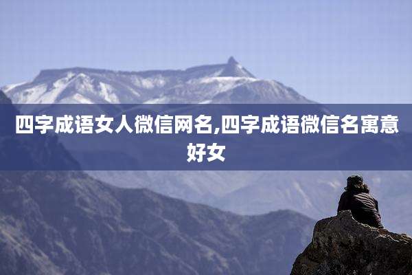四字成语女人微信网名,四字成语微信名寓意好女