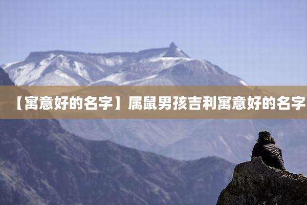 【寓意好的名字】属鼠男孩吉利寓意好的名字