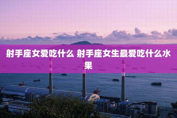 射手座女爱吃什么 射手座女生最爱吃什么水果