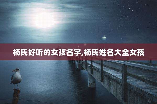 杨氏好听的女孩名字,杨氏姓名大全女孩