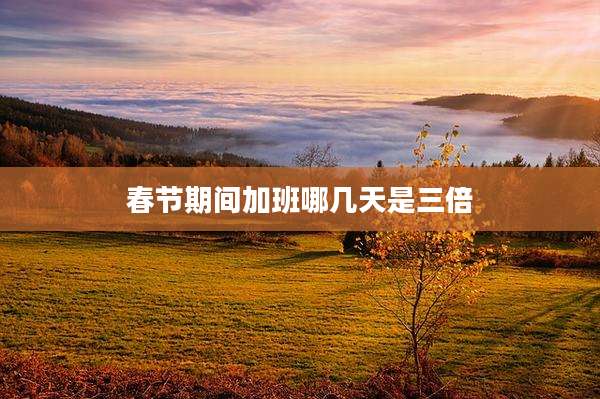 春节期间加班哪几天是三倍