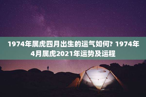 1974年属虎四月出生的运气如何? 1974年4月属虎2021年运势及运程