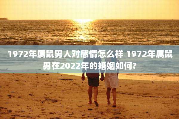 1972年属鼠男人对感情怎么样 1972年属鼠男在2022年的婚姻如何?