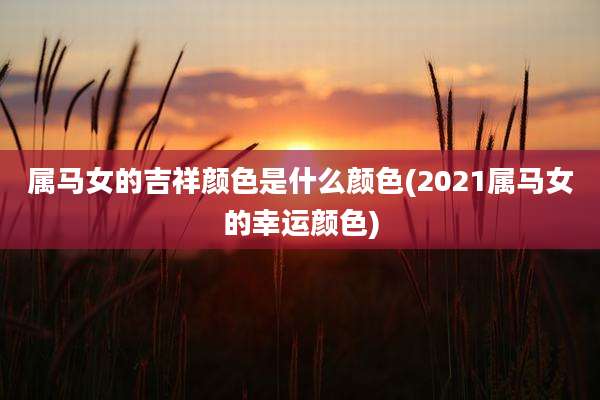 属马女的吉祥颜色是什么颜色(2021属马女的幸运颜色)