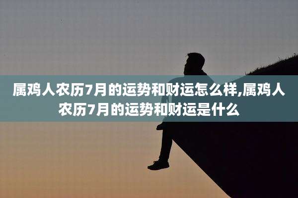属鸡人农历7月的运势和财运怎么样,属鸡人农历7月的运势和财运是什么