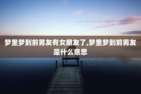 梦里梦到前男友有女朋友了,梦里梦到前男友是什么意思