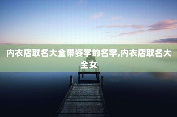 内衣店取名大全带姿字的名字,内衣店取名大全女