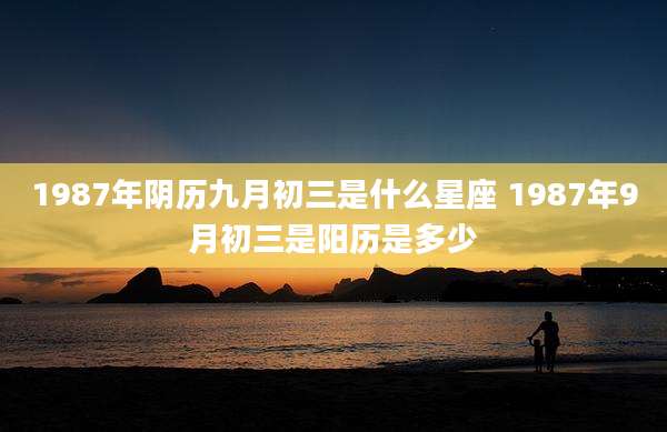 1987年阴历九月初三是什么星座 1987年9月初三是阳历是多少